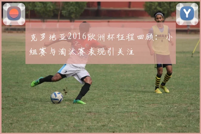 克罗地亚2016欧洲杯征程回顾：小组赛与淘汰赛表现引关注