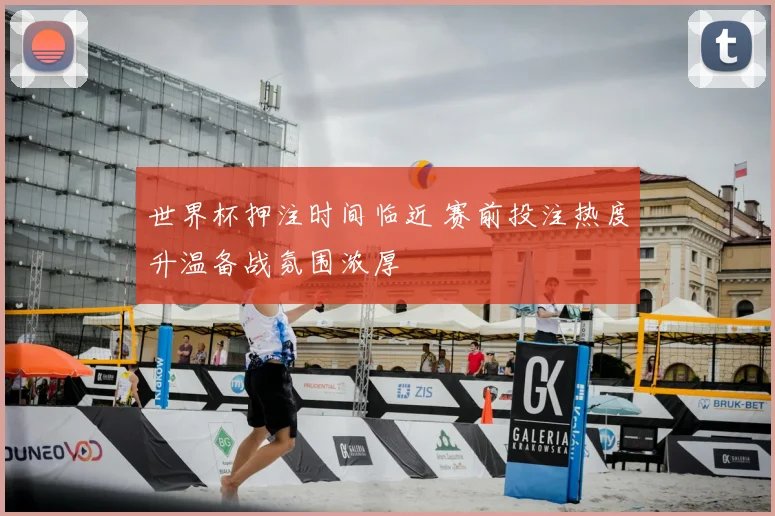 世界杯押注时间临近 赛前投注热度升温备战氛围浓厚