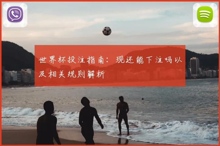 世界杯投注指南：现还能下注吗以及相关规则解析