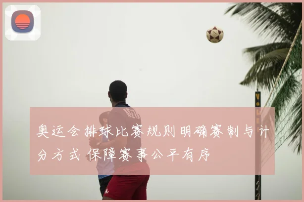 奥运会排球比赛规则明确赛制与计分方式 保障赛事公平有序