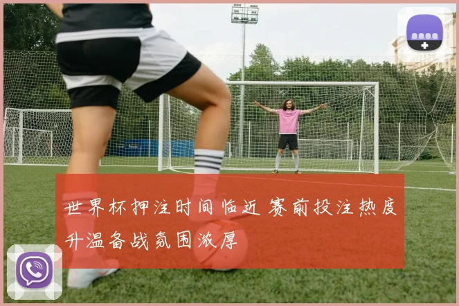 世界杯押注时间临近 赛前投注热度升温备战氛围浓厚