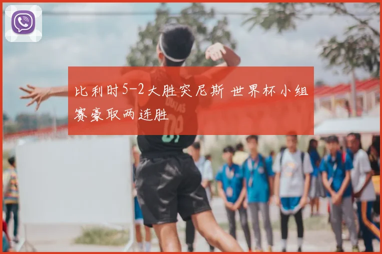 比利时5-2大胜突尼斯 世界杯小组赛豪取两连胜
