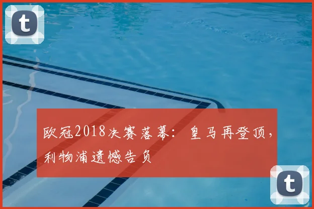 欧冠2018决赛落幕：皇马再登顶，利物浦遗憾告负