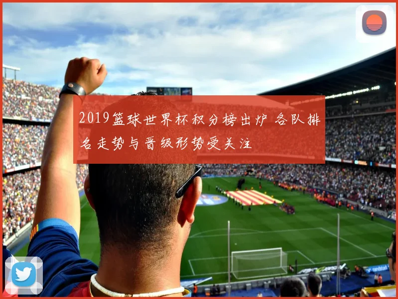 2019篮球世界杯积分榜出炉 各队排名走势与晋级形势受关注