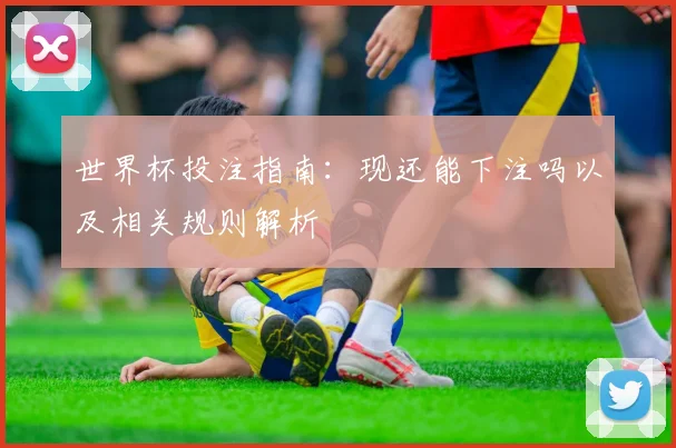 世界杯投注指南:现还能下注吗以及相关规则解析