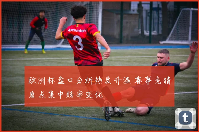 欧洲杯盘口分析热度升温 赛事竞猜看点集中赔率变化