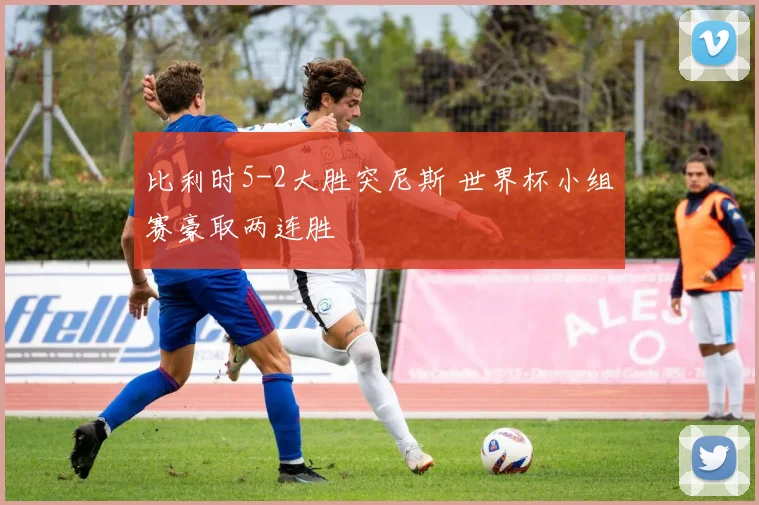 比利时5-2大胜突尼斯 世界杯小组赛豪取两连胜
