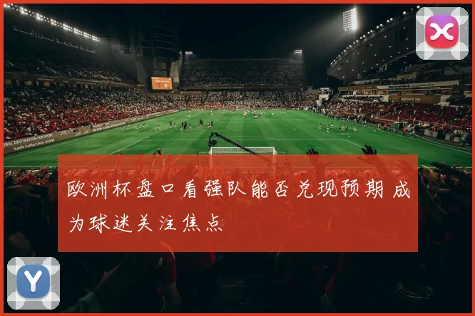 欧洲杯盘口看强队能否兑现预期 成为球迷关注焦点